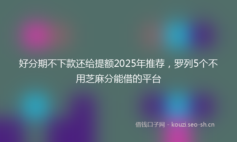 好分期不下款还给提额2025年推荐，罗列5个不用芝麻分能借的平台