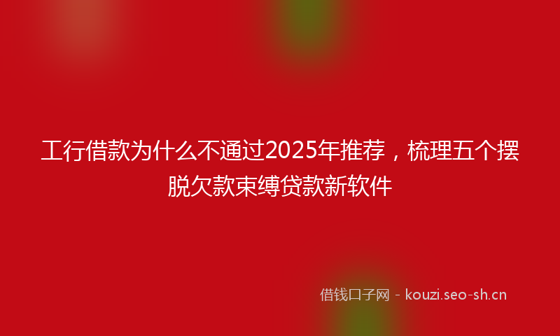 工行借款为什么不通过2025年推荐，梳理五个摆脱欠款束缚贷款新软件