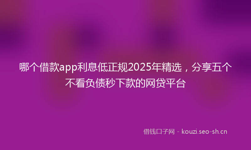 哪个借款app利息低正规2025年精选，分享五个不看负债秒下款的网贷平台