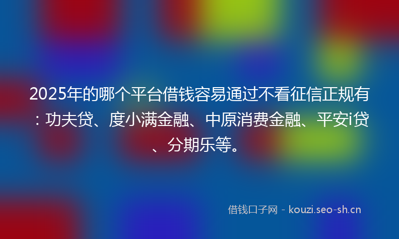 2025年的哪个平台借钱容易通过不看征信正规有：功夫贷、度小满金融、中原消费金融、平安i贷、分期乐等。