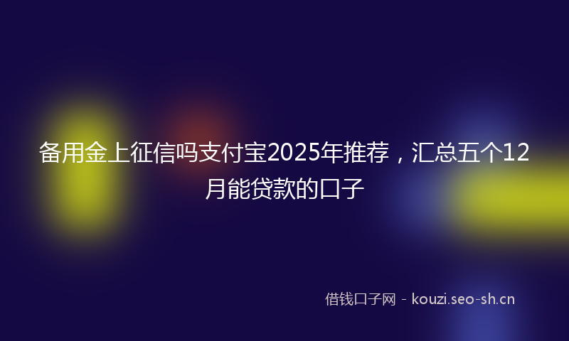 备用金上征信吗支付宝2025年推荐，汇总五个12月能贷款的口子