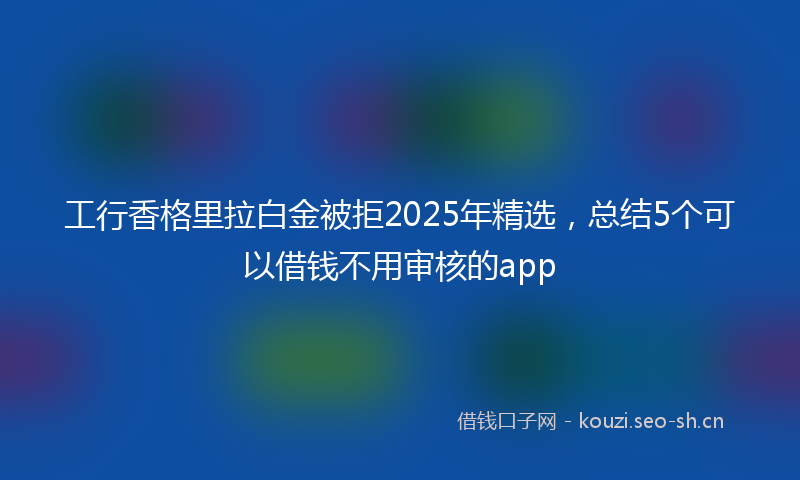 工行香格里拉白金被拒2025年精选，总结5个可以借钱不用审核的app