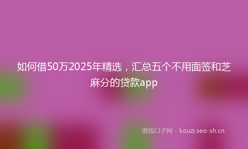 如何借50万2025年精选，汇总五个不用面签和芝麻分的贷款app