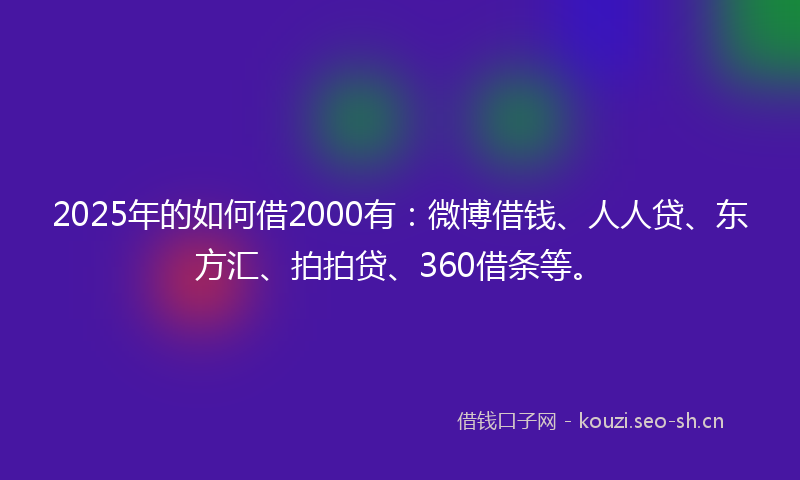 2025年的如何借2000有：微博借钱、人人贷、东方汇、拍拍贷、360借条等。