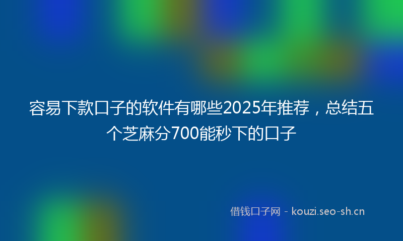 容易下款口子的软件有哪些2025年推荐，总结五个芝麻分700能秒下的口子