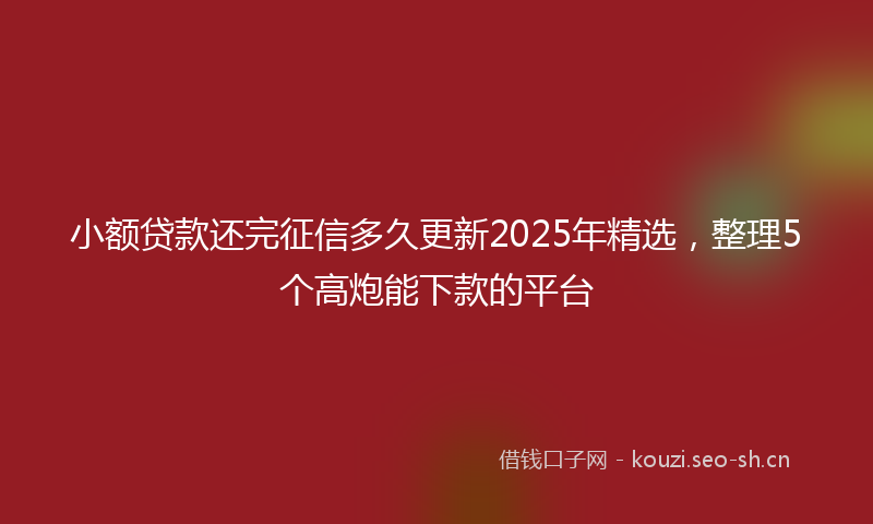 小额贷款还完征信多久更新2025年精选，整理5个高炮能下款的平台