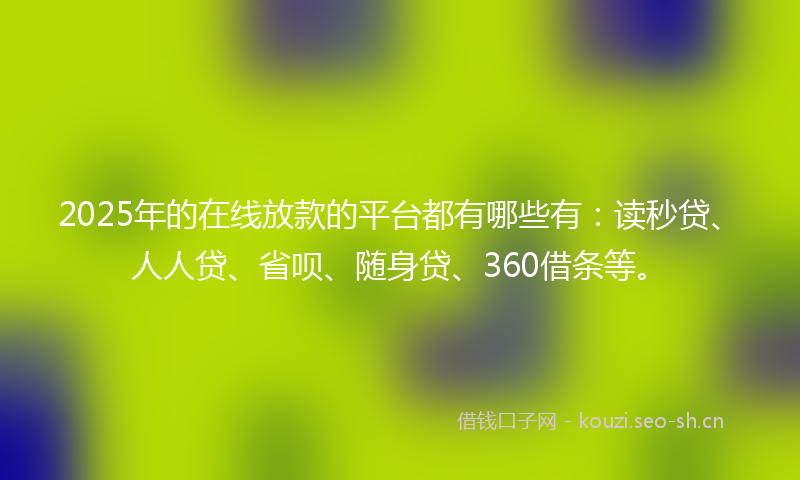 2025年的在线放款的平台都有哪些有：读秒贷、人人贷、省呗、随身贷、360借条等。