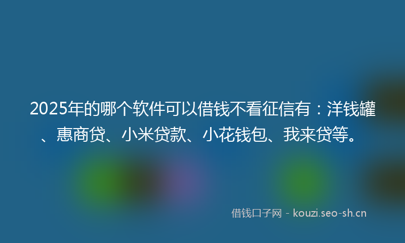 2025年的哪个软件可以借钱不看征信有：洋钱罐、惠商贷、小米贷款、小花钱包、我来贷等。