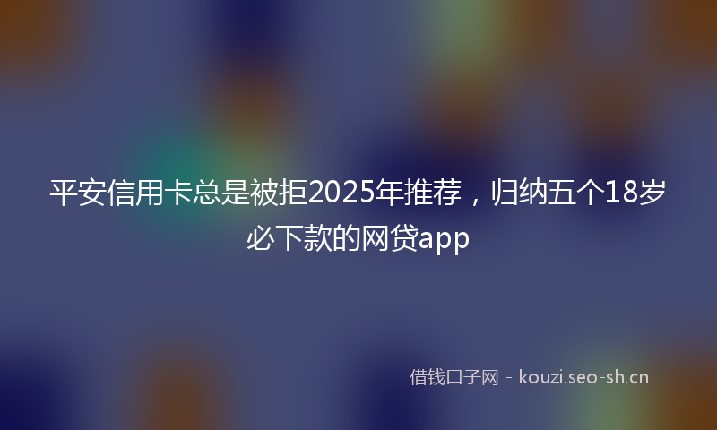 平安信用卡总是被拒2025年推荐，归纳五个18岁必下款的网贷app