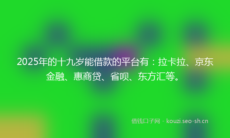 2025年的十九岁能借款的平台有：拉卡拉、京东金融、惠商贷、省呗、东方汇等。