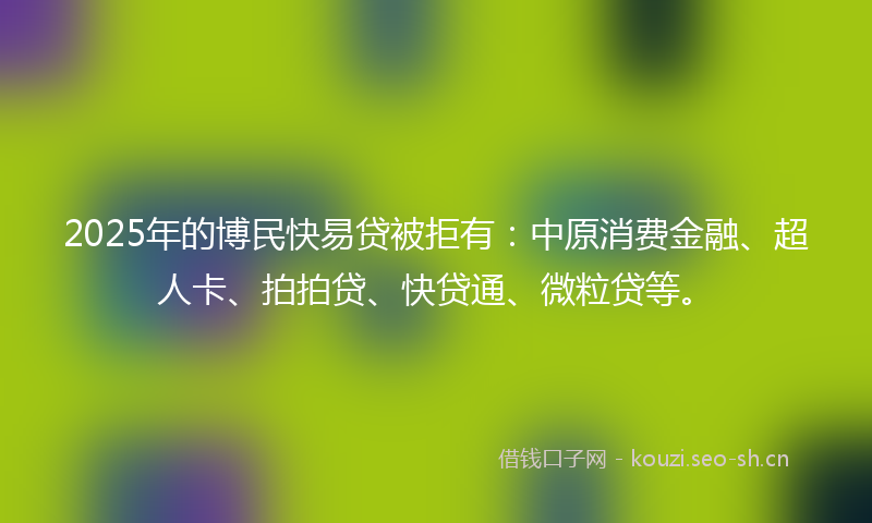 2025年的博民快易贷被拒有:中原消费金融、超人卡、拍拍贷、快贷通、微粒贷等。