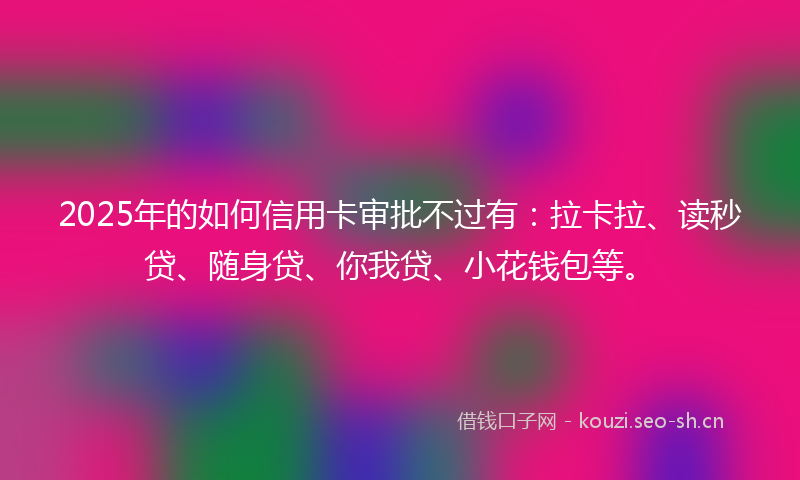 2025年的如何信用卡审批不过有：拉卡拉、读秒贷、随身贷、你我贷、小花钱包等。