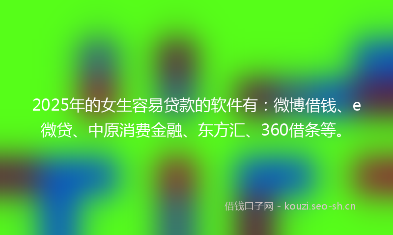 2025年的女生容易贷款的软件有：微博借钱、e微贷、中原消费金融、东方汇、360借条等。