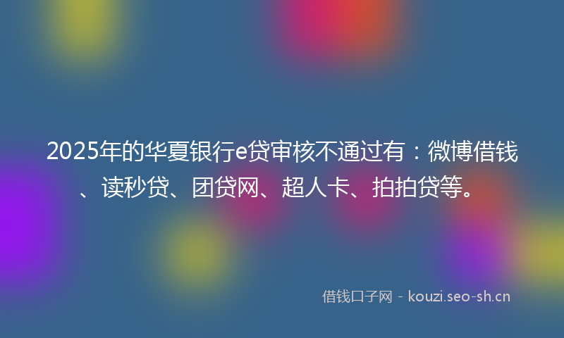 2025年的华夏银行e贷审核不通过有：微博借钱、读秒贷、团贷网、超人卡、拍拍贷等。