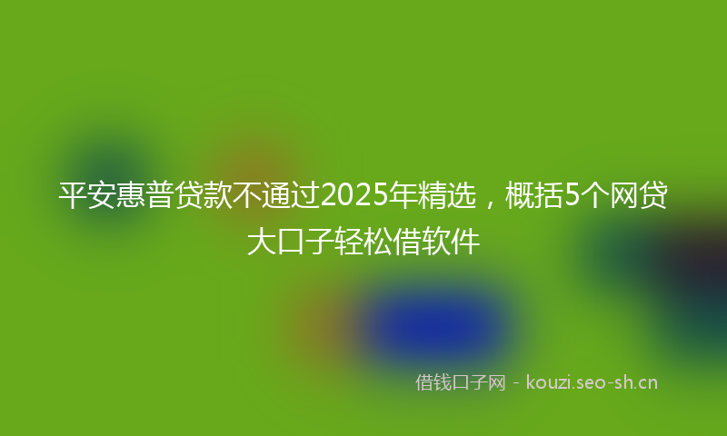 平安惠普贷款不通过2025年精选，概括5个网贷大口子轻松借软件