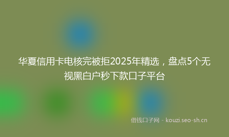 华夏信用卡电核完被拒2025年精选，盘点5个无视黑白户秒下款口子平台