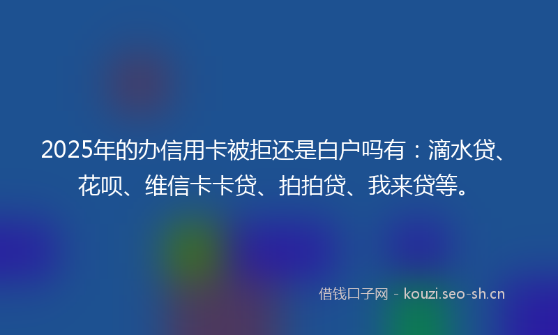 2025年的办信用卡被拒还是白户吗有:滴水贷、花呗、维信卡卡贷、拍拍贷、我来贷等。