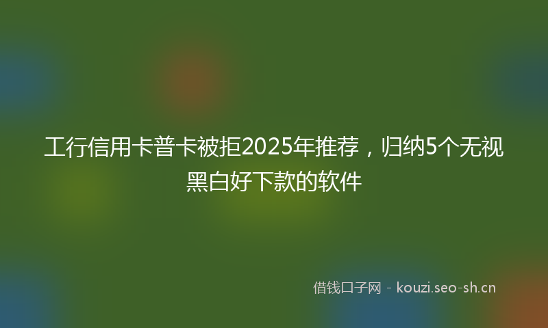 工行信用卡普卡被拒2025年推荐，归纳5个无视黑白好下款的软件