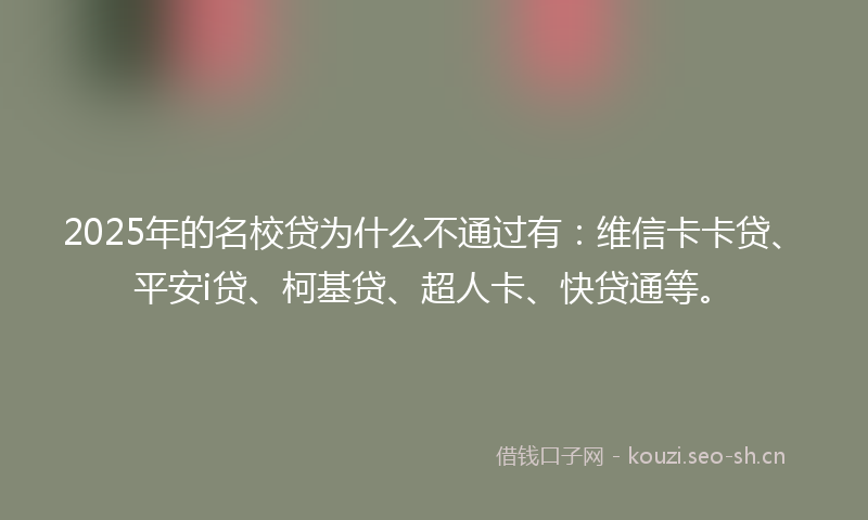 2025年的名校贷为什么不通过有：维信卡卡贷、平安i贷、柯基贷、超人卡、快贷通等。