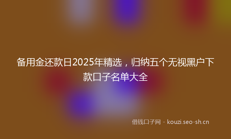 备用金还款日2025年精选,归纳五个无视黑户下款口子名单大全