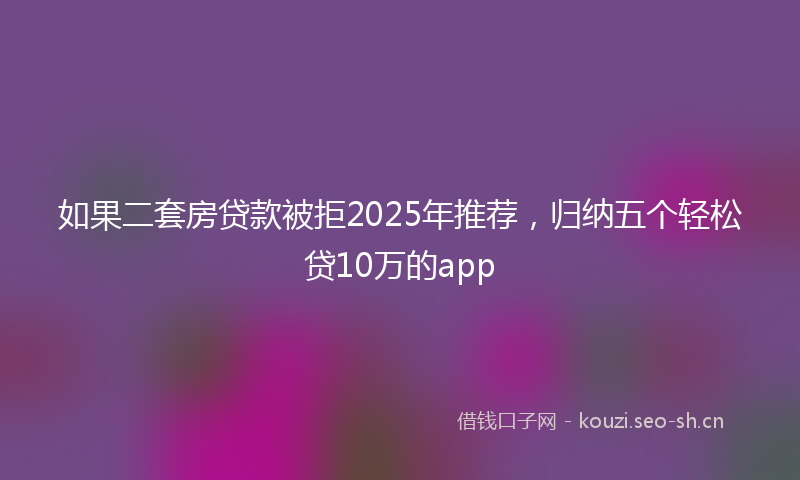 如果二套房贷款被拒2025年推荐，归纳五个轻松贷10万的app