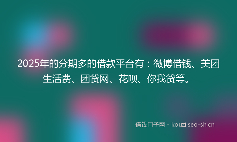 2025年的分期多的借款平台有:微博借钱、美团生活费、团贷网、花呗、你我贷等。