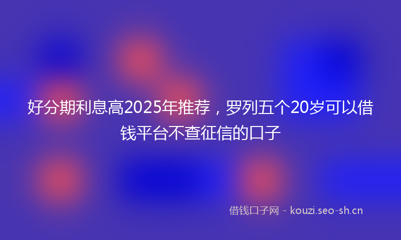 好分期利息高2025年推荐，罗列五个20岁可以借钱平台不查征信的口子