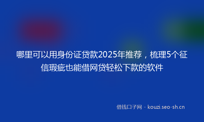 哪里可以用身份证贷款2025年推荐，梳理5个征信瑕疵也能借网贷轻松下款的软件