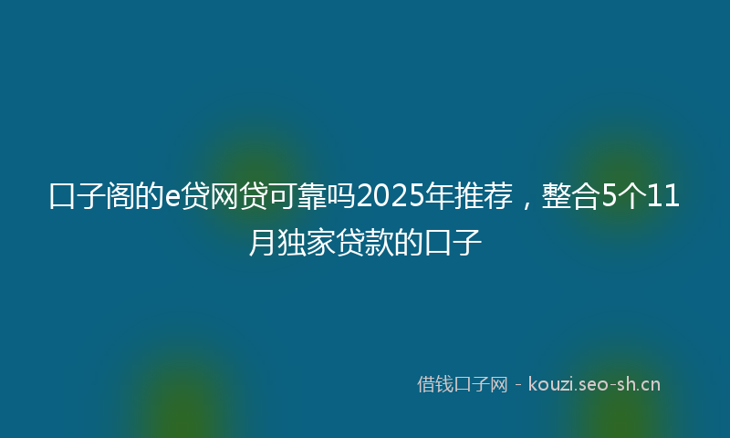 口子阁的e贷网贷可靠吗2025年推荐，整合5个11月独家贷款的口子