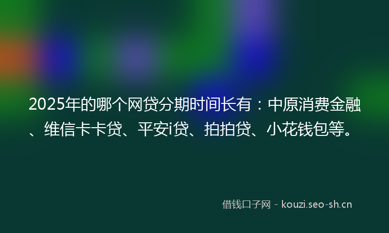 2025年的哪个网贷分期时间长有：中原消费金融、维信卡卡贷、平安i贷、拍拍贷、小花钱包等。
