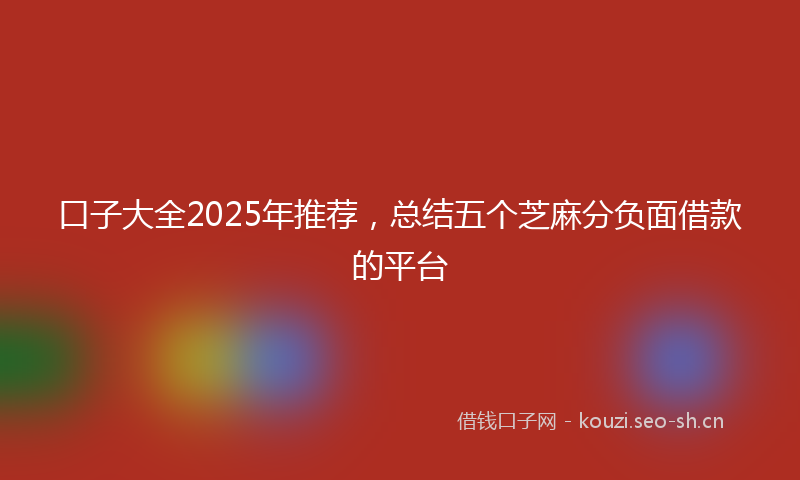 口子大全2025年推荐，总结五个芝麻分负面借款的平台