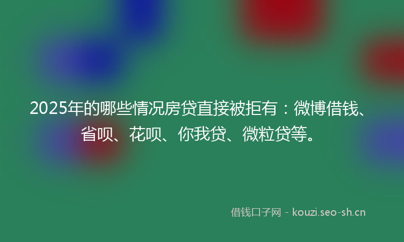 2025年的哪些情况房贷直接被拒有：微博借钱、省呗、花呗、你我贷、微粒贷等。
