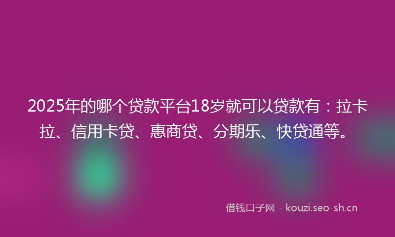 2025年的哪个贷款平台18岁就可以贷款有：拉卡拉、信用卡贷、惠商贷、分期乐、快贷通等。