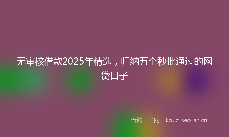 无审核借款2025年精选，归纳五个秒批通过的网贷口子