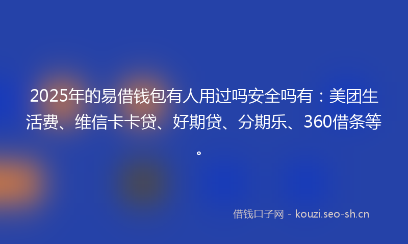 2025年的易借钱包有人用过吗安全吗有:美团生活费、维信卡卡贷、好期贷、分期乐、360借条等。