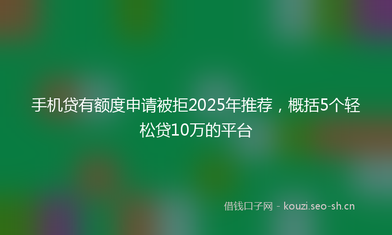 手机贷有额度申请被拒2025年推荐,概括5个轻松贷10万的平台