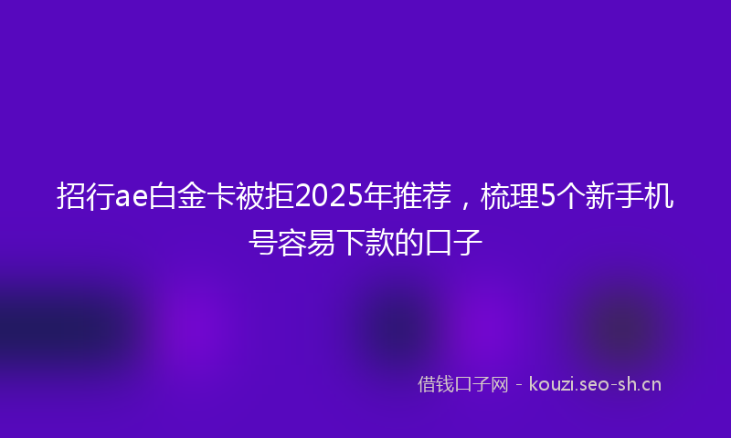招行ae白金卡被拒2025年推荐，梳理5个新手机号容易下款的口子
