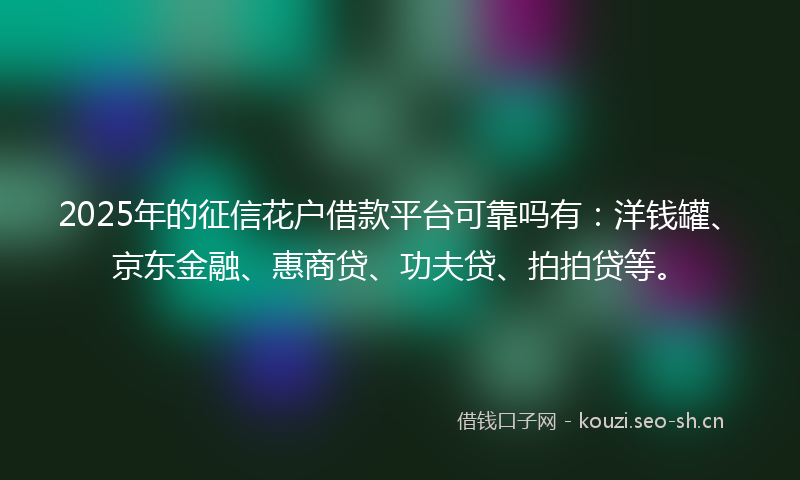 2025年的征信花户借款平台可靠吗有：洋钱罐、京东金融、惠商贷、功夫贷、拍拍贷等。