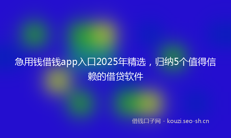 急用钱借钱app入口2025年精选，归纳5个值得信赖的借贷软件