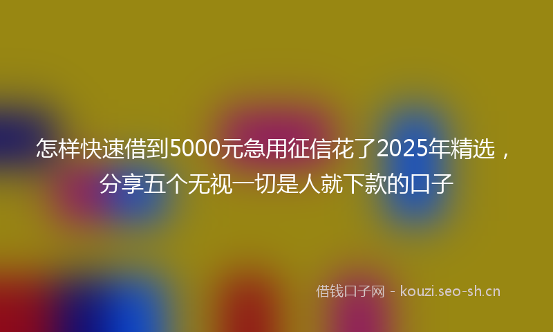 怎样快速借到5000元急用征信花了2025年精选，分享五个无视一切是人就下款的口子