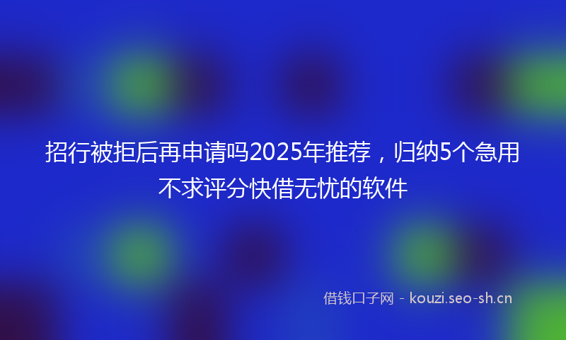 招行被拒后再申请吗2025年推荐，归纳5个急用不求评分快借无忧的软件