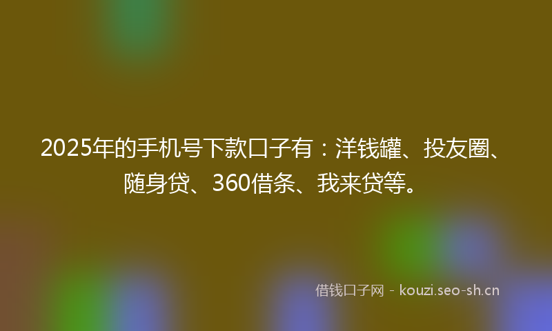 2025年的手机号下款口子有：洋钱罐、投友圈、随身贷、360借条、我来贷等。