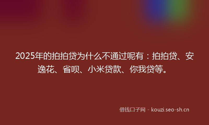 2025年的拍拍贷为什么不通过呢有：拍拍贷、安逸花、省呗、小米贷款、你我贷等。