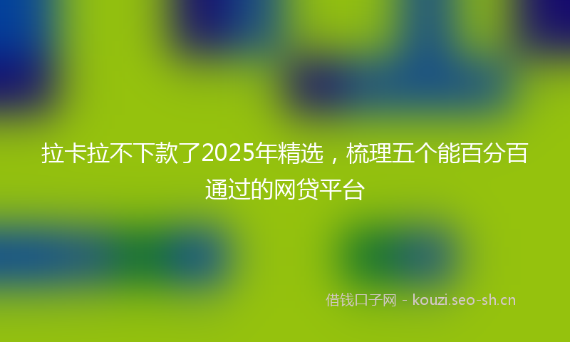 拉卡拉不下款了2025年精选，梳理五个能百分百通过的网贷平台
