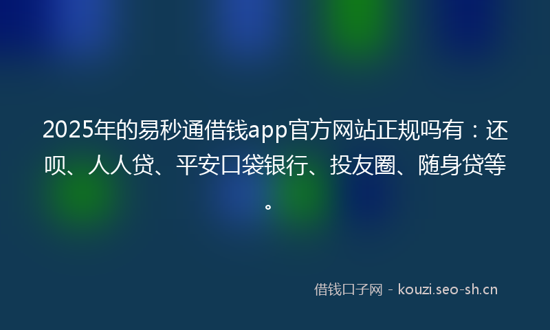 2025年的易秒通借钱app官方网站正规吗有:还呗、人人贷、平安口袋银行、投友圈、随身贷等。