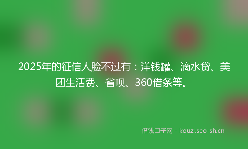 2025年的征信人脸不过有：洋钱罐、滴水贷、美团生活费、省呗、360借条等。