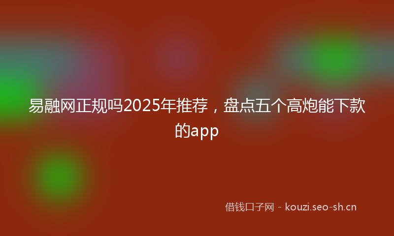 易融网正规吗2025年推荐，盘点五个高炮能下款的app
