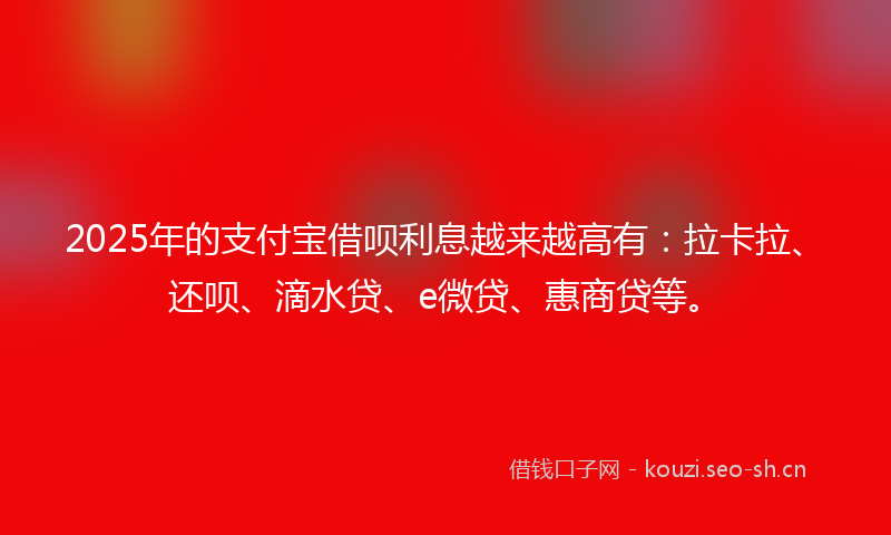 2025年的支付宝借呗利息越来越高有：拉卡拉、还呗、滴水贷、e微贷、惠商贷等。