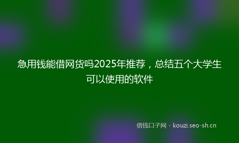 急用钱能借网货吗2025年推荐，总结五个大学生可以使用的软件