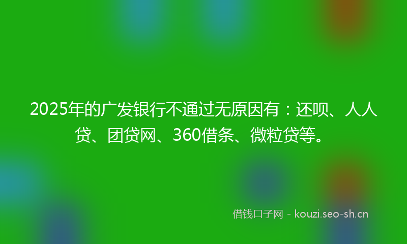 2025年的广发银行不通过无原因有：还呗、人人贷、团贷网、360借条、微粒贷等。